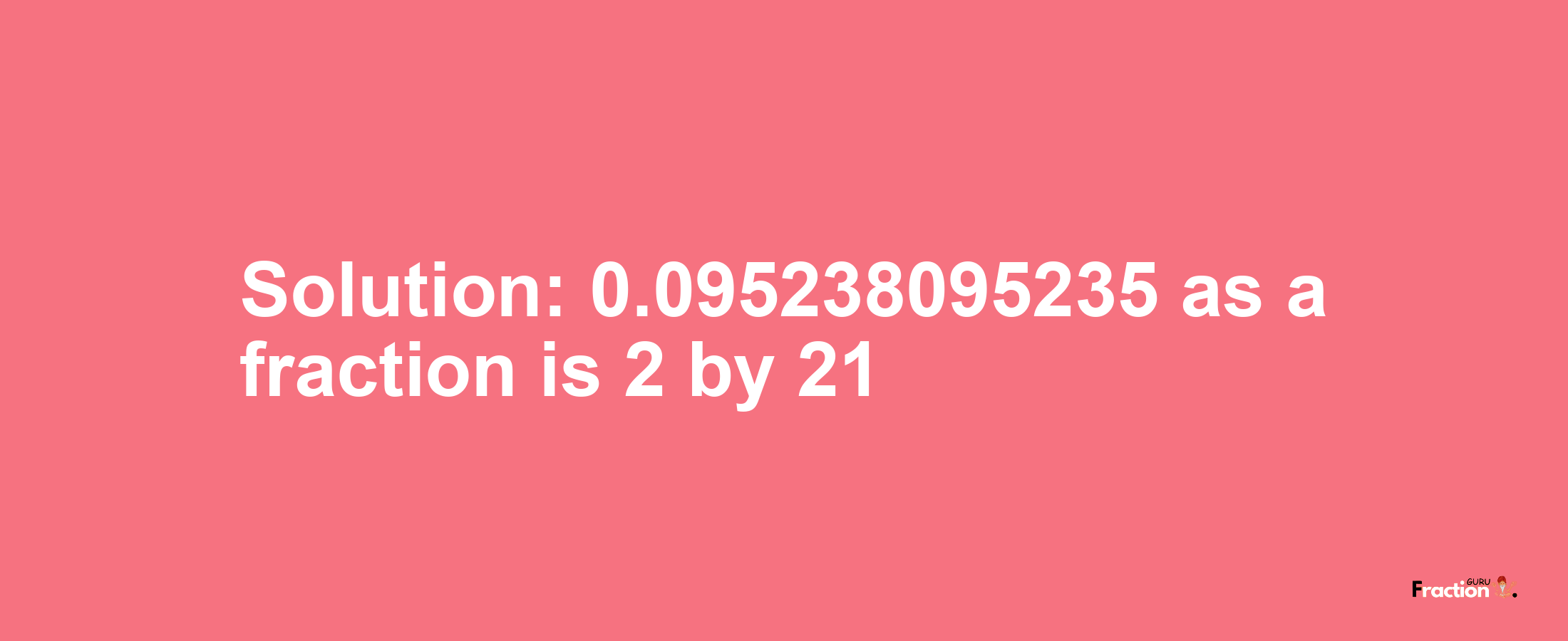 Solution:0.095238095235 as a fraction is 2/21